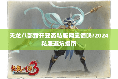 天龙八部新开变态私服网靠谱吗?2024私服避坑指南