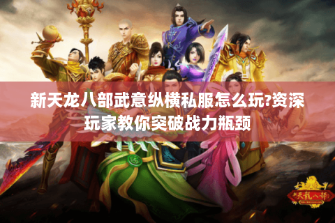 新天龙八部武意纵横私服怎么玩?资深玩家教你突破战力瓶颈 新天龙八部武意纵横私服怎么玩?资深玩家教你突破战力瓶颈