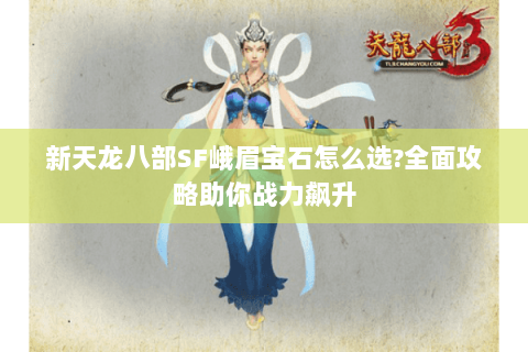 新天龙八部SF峨眉宝石怎么选?全面攻略助你战力飙升