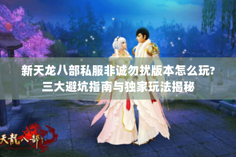 新天龙八部私服非诚勿扰版本怎么玩?三大避坑指南与独家玩法揭秘