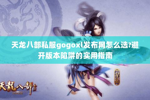 天龙八部私服gogoxl发布网怎么选?避开版本陷阱的实用指南