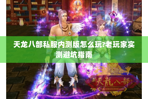 天龙八部私服内测版怎么玩?老玩家实测避坑指南