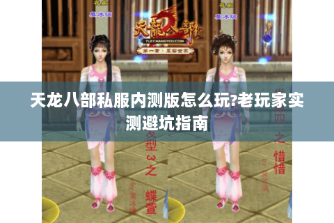 天龙八部私服内测版怎么玩?老玩家实测避坑指南