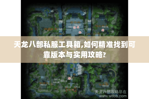 天龙八部私服工具箱,如何精准找到可靠版本与实用攻略?