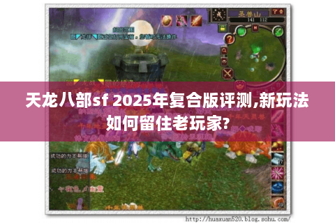 天龙八部sf 2025年复合版评测,新玩法如何留住老玩家?