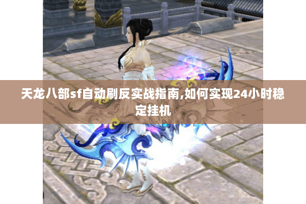 天龙八部sf自动刷反实战指南,如何实现24小时稳定挂机
