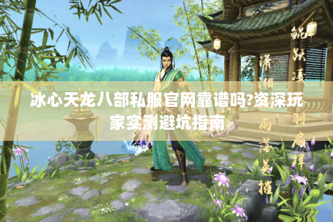 冰心天龙八部私服官网靠谱吗?资深玩家实测避坑指南 冰心天龙八部私服官网靠谱吗?资深玩家实测避坑指南