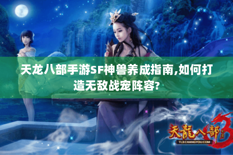 天龙八部手游SF神兽养成指南,如何打造无敌战宠阵容?