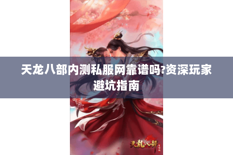 天龙八部内测私服网靠谱吗?资深玩家避坑指南