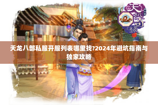 天龙八部私服开服列表哪里找?2024年避坑指南与独家攻略