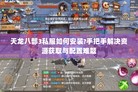 天龙八部3私服如何安装?手把手解决资源获取与配置难题