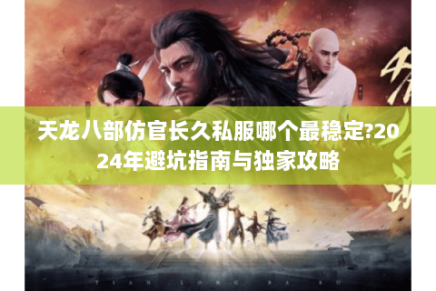 天龙八部仿官长久私服哪个最稳定?2024年避坑指南与独家攻略