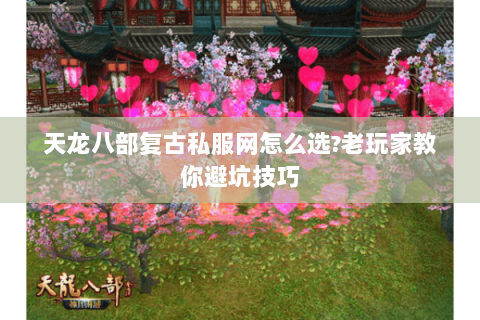 天龙八部复古私服网怎么选?老玩家教你避坑技巧