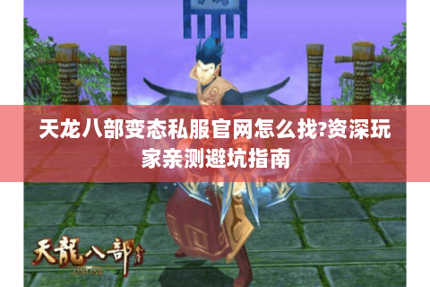天龙八部变态私服官网怎么找?资深玩家亲测避坑指南