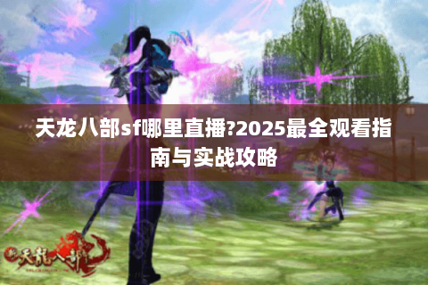天龙八部sf哪里直播?2025最全观看指南与实战攻略 天龙八部sf哪里直播?2025最全观看指南与实战攻略