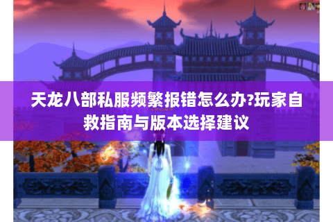 天龙八部私服频繁报错怎么办?玩家自救指南与版本选择建议