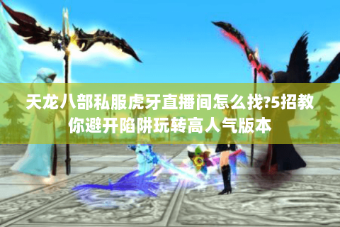 天龙八部私服虎牙直播间怎么找?5招教你避开陷阱玩转高人气版本