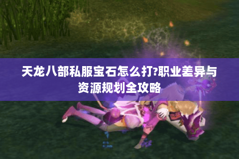 天龙八部私服宝石怎么打?职业差异与资源规划全攻略