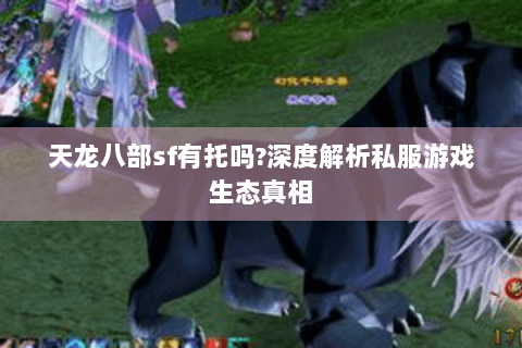 天龙八部sf有托吗?深度解析私服游戏生态真相