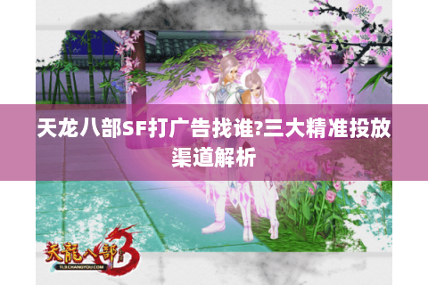 天龙八部SF打广告找谁?三大精准投放渠道解析