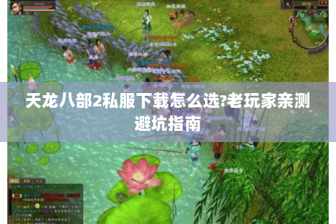 天龙八部2私服下载怎么选?老玩家亲测避坑指南 天龙八部2私服下载怎么选?老玩家亲测避坑指南