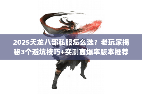 2025天龙八部私服怎么选?老玩家揭秘3个避坑技巧+实测高爆率版本推荐 2025天龙八部私服怎么选?老玩家揭秘3个避坑技巧+实测高爆率版本推荐