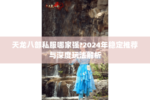 天龙八部私服哪家强?2024年稳定推荐与深度玩法解析