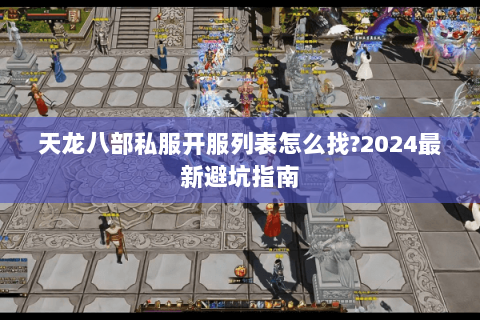 天龙八部私服开服列表怎么找?2024最新避坑指南