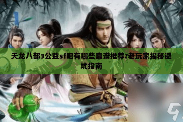 天龙八部3公益sf吧有哪些靠谱推荐?老玩家揭秘避坑指南 天龙八部3公益sf吧有哪些靠谱推荐?老玩家揭秘避坑指南