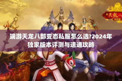 端游天龙八部变态私服怎么选?2024年独家版本评测与速通攻略