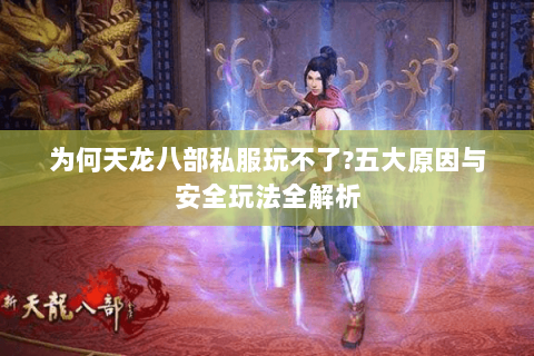 为何天龙八部私服玩不了?五大原因与安全玩法全解析