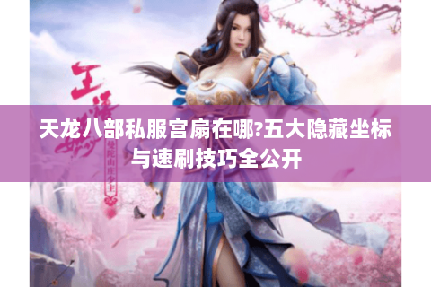 天龙八部私服宫扇在哪?五大隐藏坐标与速刷技巧全公开