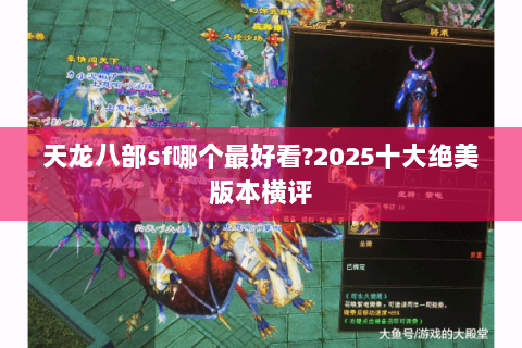 天龙八部sf哪个最好看?2025十大绝美版本横评