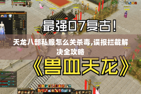 天龙八部私服怎么关杀毒,误报拦截解决全攻略