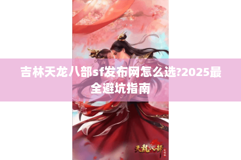 吉林天龙八部sf发布网怎么选?2025最全避坑指南