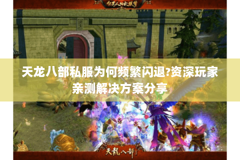 天龙八部私服为何频繁闪退?资深玩家亲测解决方案分享