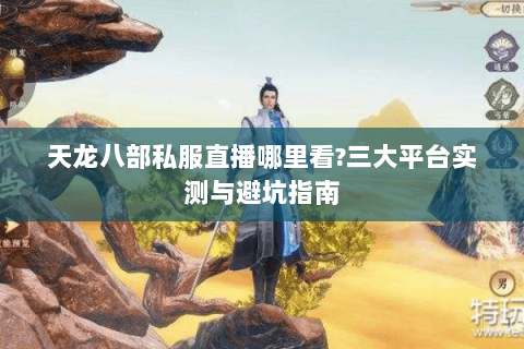 天龙八部私服直播哪里看?三大平台实测与避坑指南