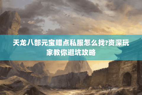 天龙八部元宝赠点私服怎么找?资深玩家教你避坑攻略