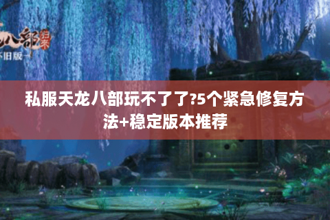 私服天龙八部玩不了了?5个紧急修复方法+稳定版本推荐