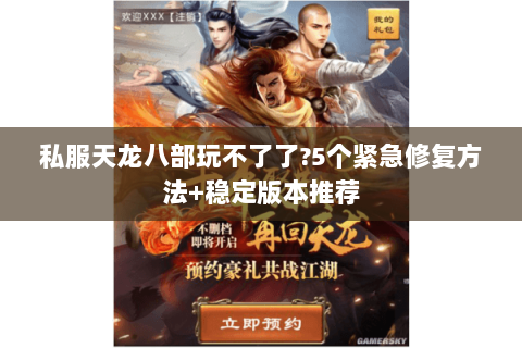 私服天龙八部玩不了了?5个紧急修复方法+稳定版本推荐