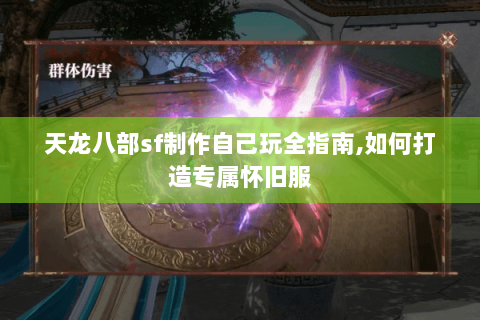 天龙八部sf制作自己玩全指南,如何打造专属怀旧服