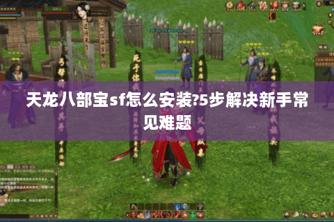 天龙八部宝sf怎么安装?5步解决新手常见难题
