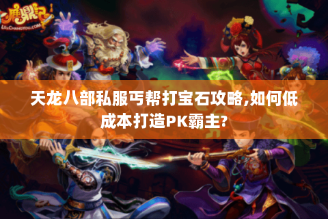 天龙八部私服丐帮打宝石攻略,如何低成本打造PK霸主?