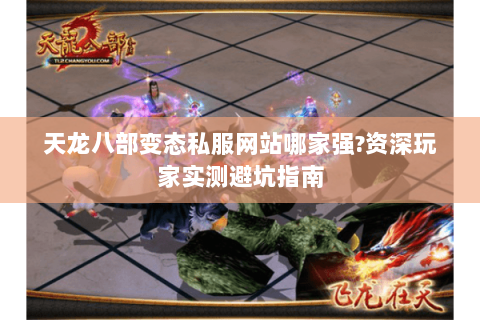 天龙八部变态私服网站哪家强?资深玩家实测避坑指南