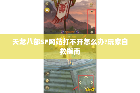 天龙八部SF网站打不开怎么办?玩家自救指南