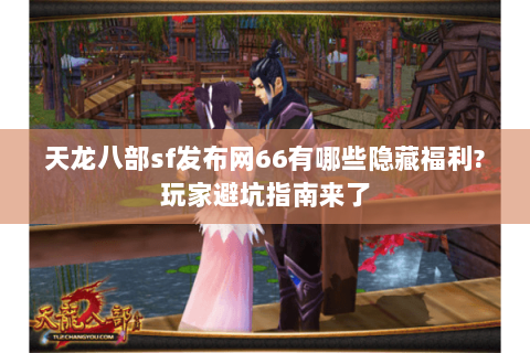 天龙八部sf发布网66有哪些隐藏福利?玩家避坑指南来了