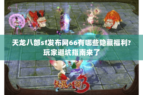 天龙八部sf发布网66有哪些隐藏福利?玩家避坑指南来了
