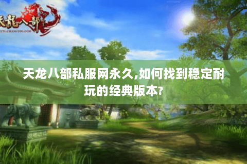 天龙八部私服网永久,如何找到稳定耐玩的经典版本?