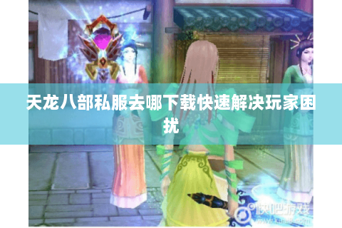 天龙八部私服去哪下载快速解决玩家困扰 天龙八部私服去哪下载快速解决玩家困扰