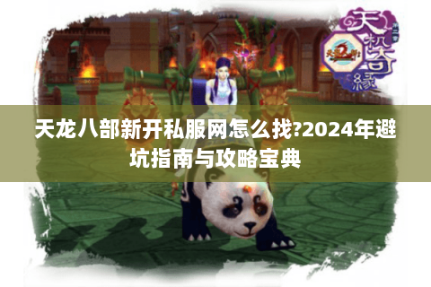 天龙八部新开私服网怎么找?2024年避坑指南与攻略宝典